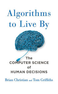 Algorithms to Live By: The Computer Science of Human Decisions - Brian Christian