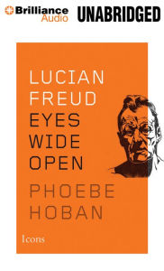 Lucian Freud: Eyes Wide Open Phoebe Hoban Author