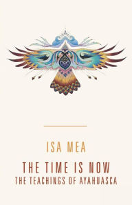 The Time Is Now: The Teachings of Ayahuasca Isa Mea Author