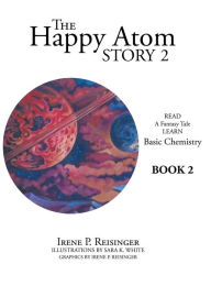 The Happy Atom Story 2: Read a Fantasy Tale Learn Basic Chemistry Book 2 Irene P Reisinger Author