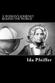 A Woman's Journey Round the World: From Vienna to Brazil, Chili, Tahiti, China, Hindostan, Persia, and Asia Minor Ida Pfeiffer Author