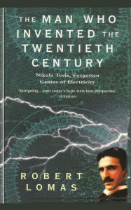 The Man Who Invented the Twentieth Century: Nikola Tesla, Forgotten Genius of Electricity Robert Lomas Author