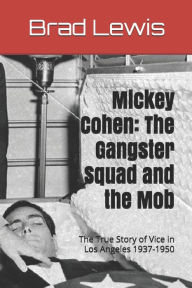 Mickey Cohen: The Gangster Squad and the Mob: The True Story of Vice in Los Angeles 1937-1950 Brad Lewis Author