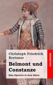 Belmont und Constanze: Eine Operette in drey Akten Christoph Friedrich Bretzner Author