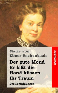 Der gute Mond / Er laÃ?t die Hand kÃ¼ssen / Ihr Traum: Drei ErzÃ¤hlungen Marie von Ebner-Eschenbach Author