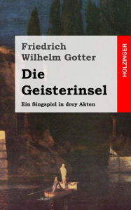 Die Geisterinsel: Ein Singspiel in drey Akten Friedrich Wilhelm Gotter Author