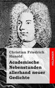 Academische Nebenstunden allerhand neuer Gedichte Christian Friedrich Hunold Author