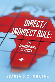 Direct/Indirect Rule: The Dividing Wall of Africa: Direct/Indirect Rule: The Dividing Wall of Africa - Azaria J. C. Mbatha