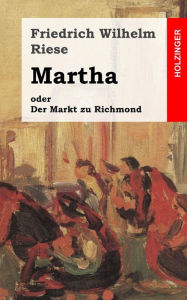 Martha oder Der Markt zu Richmond: Romantisch-Komische Oper in vier Aufzï¿½gen Friedrich Wilhelm Riese Author