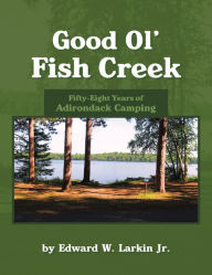 Good Ol' Fish Creek: Fifty-Eight Years of Adirondack Camping - Edward Larkin Jr.