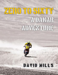 Zero to Sixty: A Dakar Adventure - David Mills