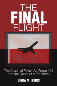 The Final Flight: The Crash of Polish Air Force 101 and the Death of a President Linda Boris Author