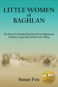 Little Women of Baghlan: The Story of a Nursing School for Girls in Afghanistan, the Peace Corps, and Life Before the Taliban Susan Fox Author
