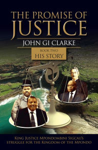 The Promise of Justice Book 2 His Story: King Justice Mpondombini Sigcau's struggle for the Kingdom of Mpondo John GI Clarke Author