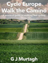 Cycle Europe, Walk the Camino: A Practical Guide to Walking and Cycling G J Murtagh Author