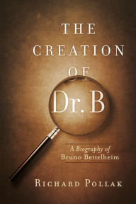 The Creation of Dr. B: A Biography of Bruno Bettelheim Richard Pollak Author