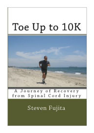Toe Up to 10K: A Journey of Recovery from Spinal Cord Injury Steven Fujita Author