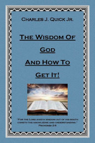 The Wisdom of God and How to Get It Charles J. Quick Jr. Author