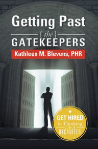Getting Past the Gatekeepers: Get Hired by Learning to Think Like a Recruiter Kathleen M. Blevens Author