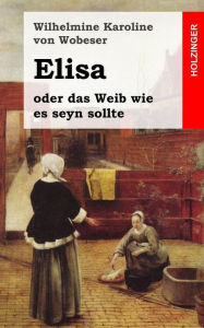 Elisa: oder das Weib wie es seyn sollte Wilhelmine Karoline von Wobeser Author