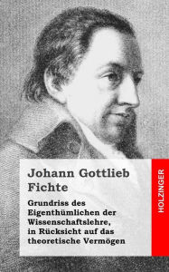 Grundriss des EigenthÃ¼mlichen der Wissenschaftslehre, in RÃ¼cksicht auf das theoretische VermÃ¶gen Johann Gottlieb Fichte Author