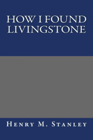 How I Found Livingstone - Henry M. Stanley