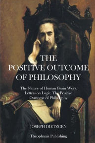The Positive Outcome of Philosophy: The Nature of Human Brain Work Letters on Logic Joseph Dietzgen Author