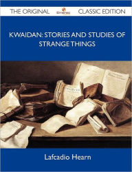 Kwaidan: Stories and Studies of Strange Things - The Original Classic Edition - Lafcadio Hearn