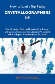 How to Land a Top-Paying Crystallographers Job: Your Complete Guide to Opportunities, Resumes and Cover Letters, Interviews, Salaries, Promotions, Wha