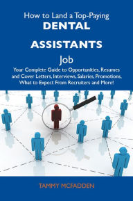 How to Land a Top-Paying Dental assistants Job: Your Complete Guide to Opportunities, Resumes and Cover Letters, Interviews, Salaries, Promotions, What to Expect From Recruiters and More - Mcfadden Tammy