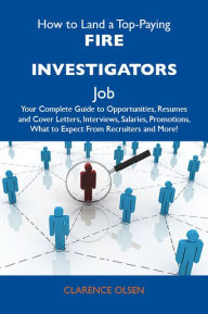 How to Land a Top-Paying Fire investigators Job: Your Complete Guide to Opportunities, Resumes and Cover Letters, Interviews, Salaries, Promotions, What to Expect From Recruiters and More - Olsen Clarence