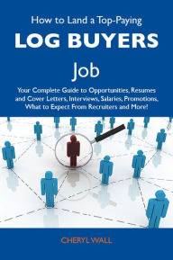 How to Land a Top-Paying Log buyers Job: Your Complete Guide to Opportunities, Resumes and Cover Letters, Interviews, Salaries, Promotions, What to Expect From Recruiters and More - Wall Cheryl