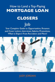 How to Land a Top-Paying Mortgage loan closers Job: Your Complete Guide to Opportunities, Resumes and Cover Letters, Interviews, Salaries, Promotions, What to Expect From Recruiters and More - Jordan Judy