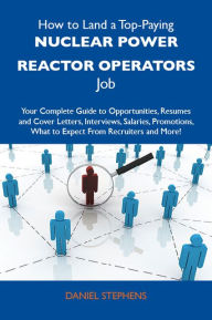 How to Land a Top-Paying Nuclear power reactor operators Job: Your Complete Guide to Opportunities, Resumes and Cover Letters, Interviews, Salaries, Promotions, What to Expect From Recruiters and More - Stephens Daniel