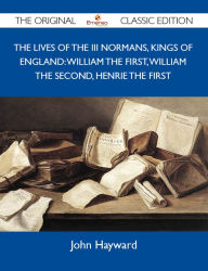 The Lives of the III Normans, Kings of England: William the First, William the Second, Henrie the First - The Original Classic Edition Hayward John Au