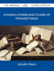 Kwaidan: Stories and Studies of Strange Things - The Original Classic Edition Hearn Lafcadio Author