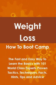 Weight Loss How To Boot Camp: The Fast and Easy Way to Learn the Basics with 101 World Class Experts Proven Tactics, Techniques, Facts, Hints, Tips and Advice - Lance Glackin