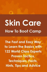 Skin Care How To Boot Camp: The Fast and Easy Way to Learn the Basics with 122 World Class Experts Proven Tactics, Techniques, Facts, Hints, Tips and Advice - Lance Glackin