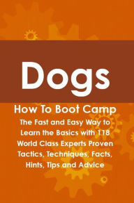 Dogs How To Boot Camp: The Fast and Easy Way to Learn the Basics with 118 World Class Experts Proven Tactics, Techniques, Facts, Hints, Tips and Advic