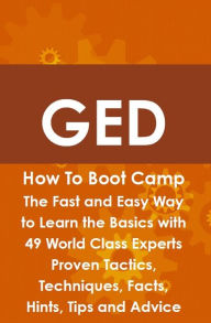 GED How To Boot Camp: The Fast and Easy Way to Learn the Basics with 49 World Class Experts Proven Tactics, Techniques, Facts, Hints, Tips and Advice - James Roche