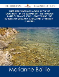 First Impressions on a Tour upon the Continent - In the summer of 1818 through parts of France, Italy, - Switzerland, the borders of Germany, and a pa