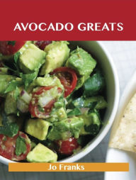 Avocado Greats: Delicious Avocado Recipes, The Top 100 Avocado Recipes - Franks Jo