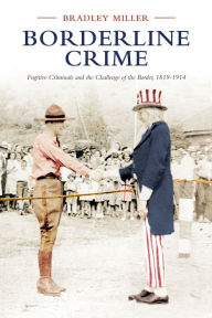Borderline Crime: Fugitive Criminals and the Challenge of the Border, 1819-1914 Bradley Miller Author