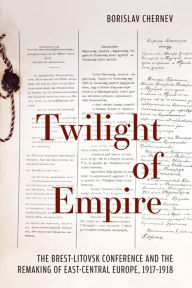 Twilight of Empire: The Brest-Litovsk Conference and the Remaking of East-Central Europe, 1917-1918 Borislav Chernev Author
