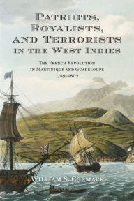 Patriots, Royalists, and Terrorists in the West Indies: The French Revolution in Martinique and Guadeloupe, 1789-1802 - William Cormack