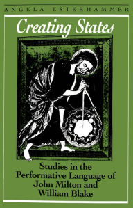 Creating States: Studies in the Performative Language of John Milton and William Blake Angela Esterhammer Author