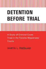 Detention Before Trial: A Study of Criminal Cases Tried in the Toronto Magistrates' Courts Martin L. Friedland Author