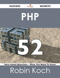 PHP 52 Success Secrets - 52 Most Asked Questions On PHP - What You Need To Know Robin Koch Author