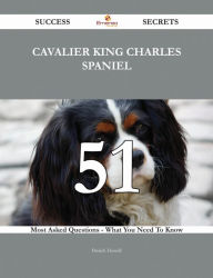 Cavalier King Charles Spaniel 51 Success Secrets - 51 Most Asked Questions On Cavalier King Charles Spaniel - What You Need To Know Patrick Howell Aut