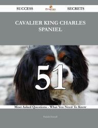 Cavalier King Charles Spaniel 51 Success Secrets - 51 Most Asked Questions On Cavalier King Charles Spaniel - What You Need To Know - Patrick Howell
